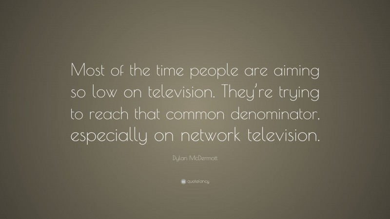 Dylan McDermott Quote: “Most of the time people are aiming so low on television. They’re trying to reach that common denominator, especially on network television.”