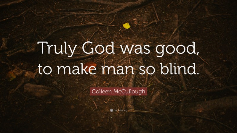 Colleen McCullough Quote: “Truly God was good, to make man so blind.”
