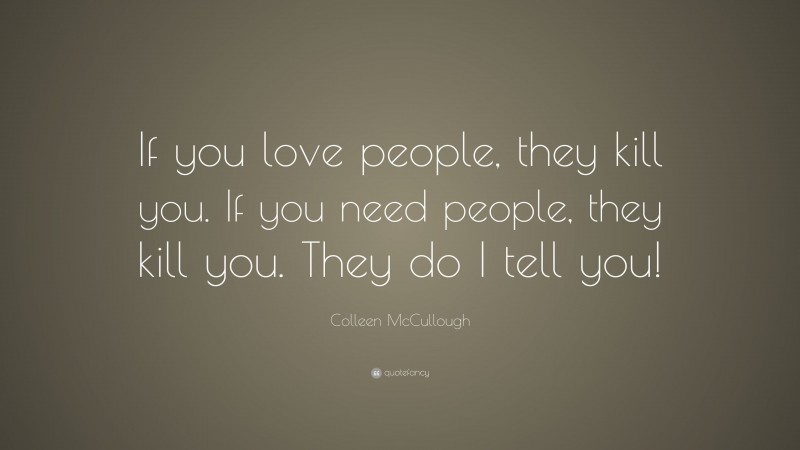 Colleen McCullough Quote: “If you love people, they kill you. If you need people, they kill you. They do I tell you!”