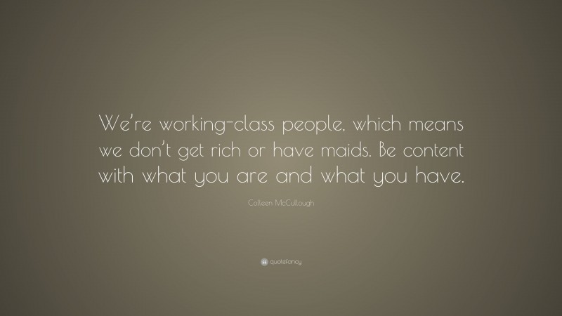 Colleen McCullough Quote: “We’re working-class people, which means we don’t get rich or have maids. Be content with what you are and what you have.”