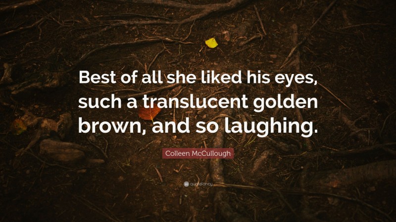 Colleen McCullough Quote: “Best of all she liked his eyes, such a translucent golden brown, and so laughing.”