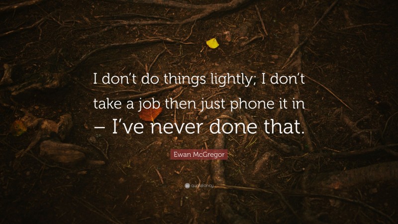 Ewan McGregor Quote: “I don’t do things lightly; I don’t take a job then just phone it in – I’ve never done that.”