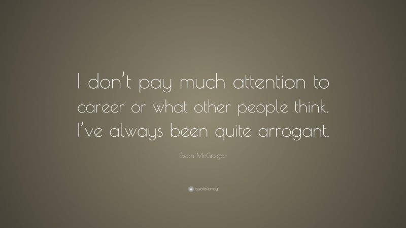Ewan McGregor Quote: “I don’t pay much attention to career or what other people think. I’ve always been quite arrogant.”