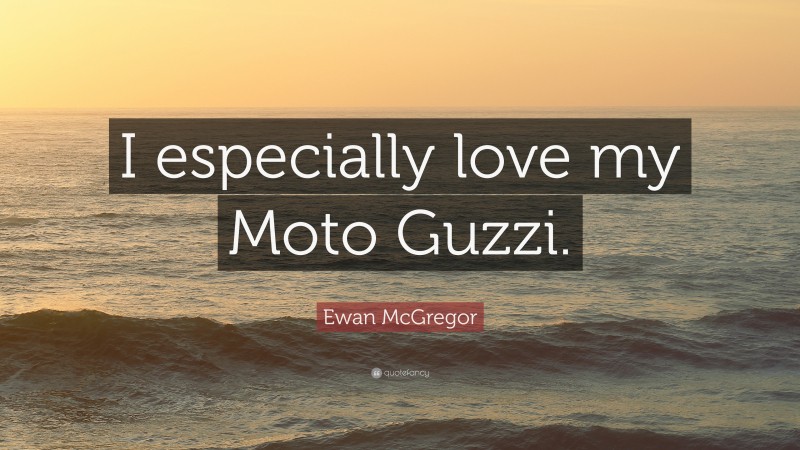 Ewan McGregor Quote: “I especially love my Moto Guzzi.”