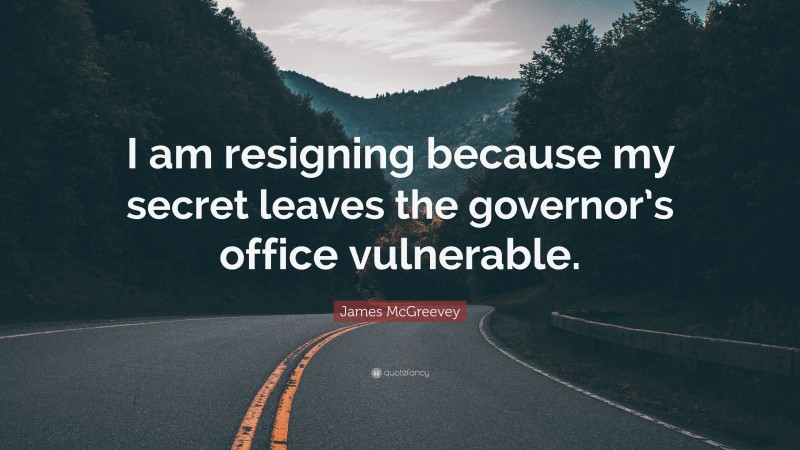 James McGreevey Quote: “I am resigning because my secret leaves the governor’s office vulnerable.”