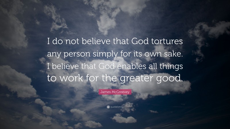James McGreevey Quote: “I do not believe that God tortures any person simply for its own sake. I believe that God enables all things to work for the greater good.”
