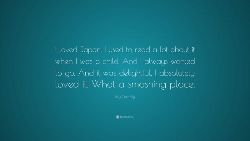 Billy Connolly Quote: “I loved Japan. I used to read a lot about it when I was a child. And I always wanted to go. And it was delightful. I absolutely loved it. What a smashing place.”