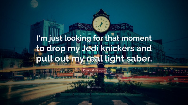 Ewan McGregor Quote: “I’m just looking for that moment to drop my Jedi knickers and pull out my real light saber.”