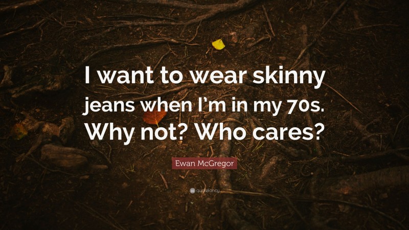 Ewan McGregor Quote: “I want to wear skinny jeans when I’m in my 70s. Why not? Who cares?”