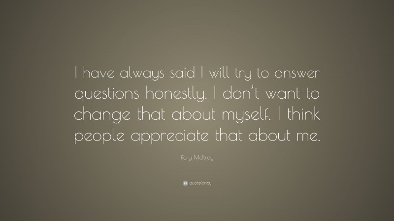 Rory McIlroy Quote: “I have always said I will try to answer questions honestly. I don’t want to change that about myself. I think people appreciate that about me.”