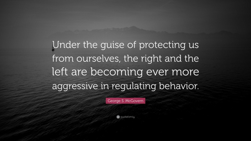 George S. McGovern Quote: “Under the guise of protecting us from ourselves, the right and the left are becoming ever more aggressive in regulating behavior.”