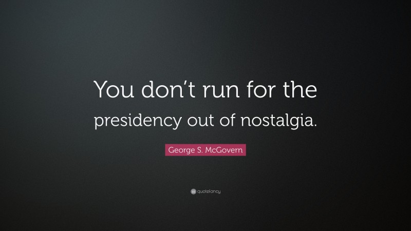 George S. McGovern Quote: “You don’t run for the presidency out of nostalgia.”