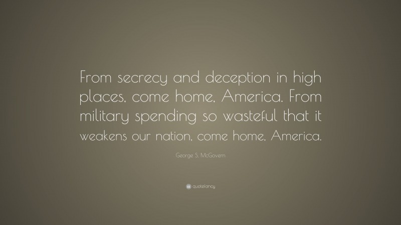 George S. McGovern Quote: “From secrecy and deception in high places, come home, America. From military spending so wasteful that it weakens our nation, come home, America.”