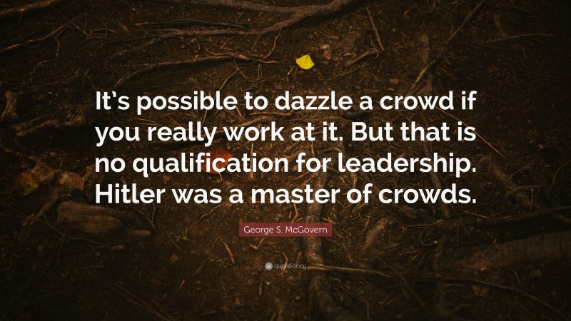 George S. McGovern Quote: “It’s possible to dazzle a crowd if you really work at it. But that is no qualification for leadership. Hitler was a master of crowds.”