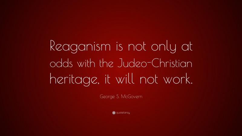 George S. McGovern Quote: “Reaganism is not only at odds with the Judeo-Christian heritage, it will not work.”