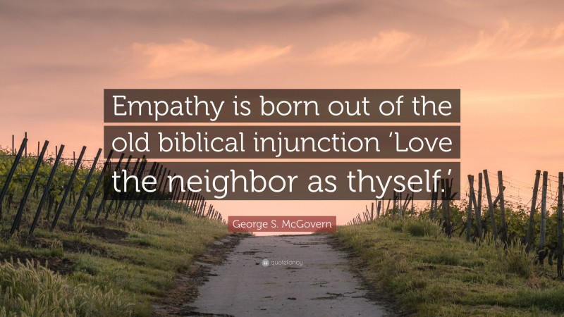George S. McGovern Quote: “Empathy is born out of the old biblical injunction ‘Love the neighbor as thyself.’”