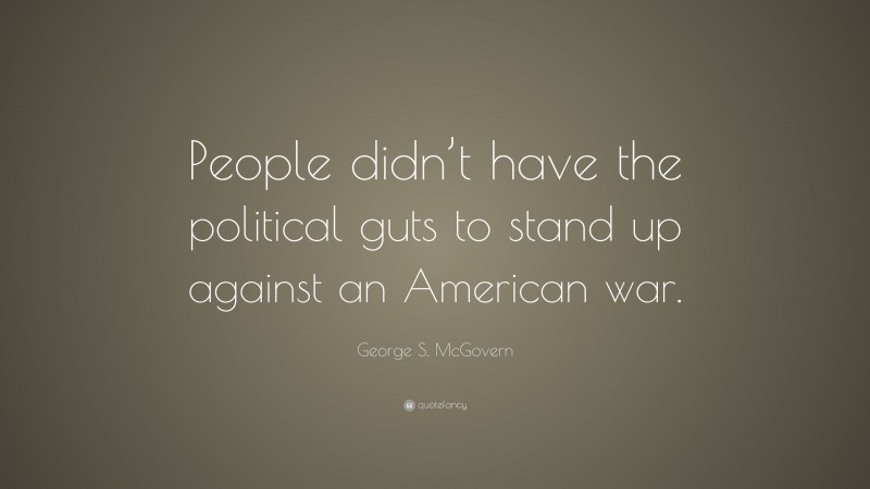 George S. McGovern Quote: “People didn’t have the political guts to stand up against an American war.”