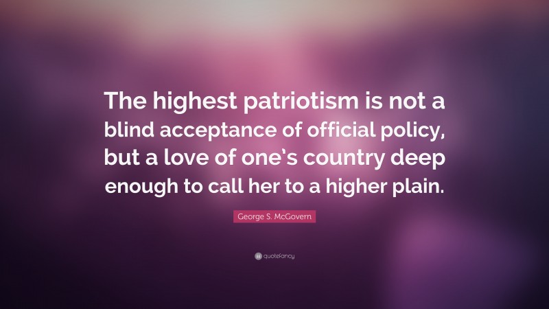 George S. McGovern Quote: “The highest patriotism is not a blind acceptance of official policy, but a love of one’s country deep enough to call her to a higher plain.”