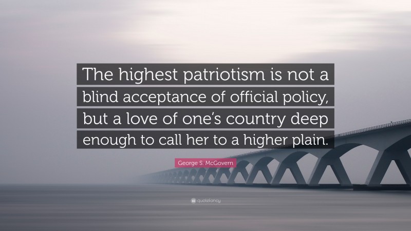 George S. McGovern Quote: “The highest patriotism is not a blind acceptance of official policy, but a love of one’s country deep enough to call her to a higher plain.”