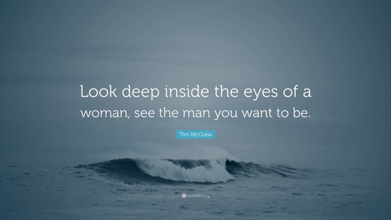 Tim McGraw Quote: “Look deep inside the eyes of a woman, see the man you want to be.”