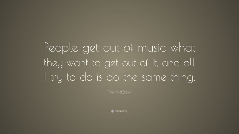 Tim McGraw Quote: “People get out of music what they want to get out of it, and all I try to do is do the same thing.”
