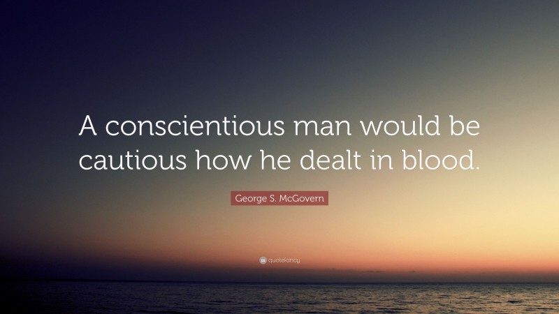 George S. McGovern Quote: “A conscientious man would be cautious how he dealt in blood.”