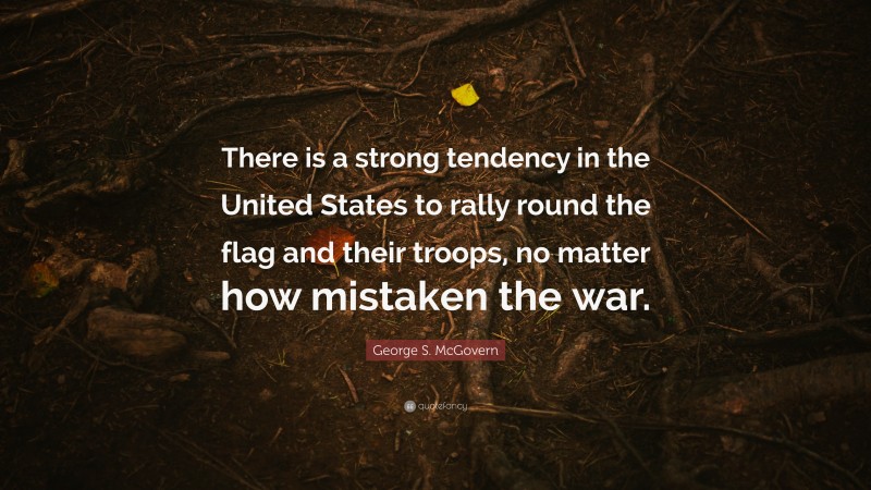 George S. McGovern Quote: “There is a strong tendency in the United States to rally round the flag and their troops, no matter how mistaken the war.”