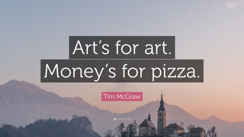 Tim McGraw Quote: “Art’s for art. Money’s for pizza.”
