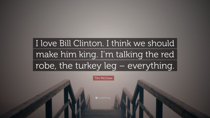 Tim McGraw Quote: “I love Bill Clinton. I think we should make him king. I’m talking the red robe, the turkey leg – everything.”