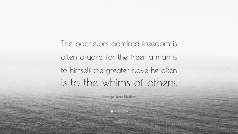 George Jean Nathan Quote: “The bachelors admired freedom is often a yoke, for the freer a man is to himself the greater slave he often is to the whims of others.”