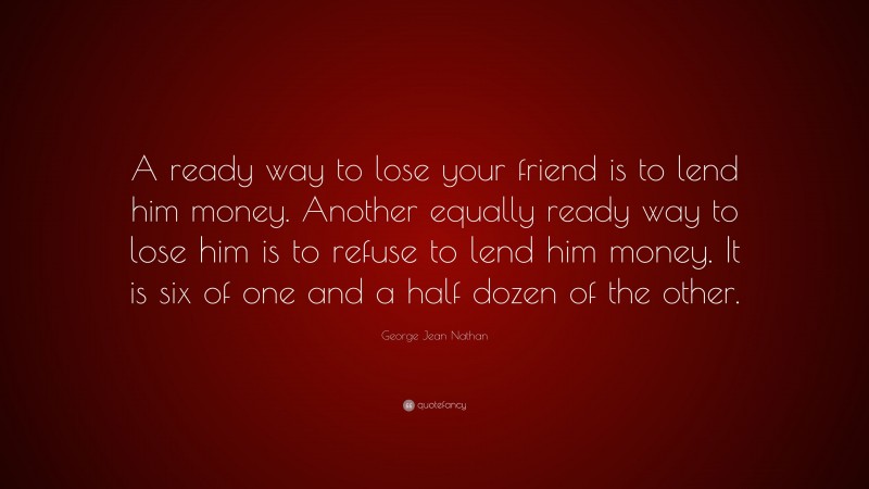 George Jean Nathan Quote: “A ready way to lose your friend is to lend him money. Another equally ready way to lose him is to refuse to lend him money. It is six of one and a half dozen of the other.”