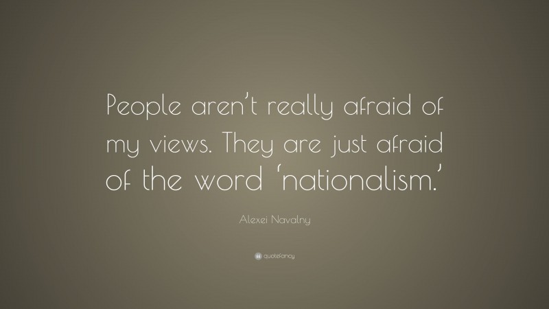 Alexei Navalny Quote: “People aren’t really afraid of my views. They are just afraid of the word ‘nationalism.’”