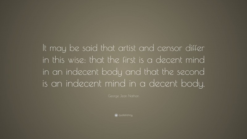 George Jean Nathan Quote: “It may be said that artist and censor differ in this wise: that the first is a decent mind in an indecent body and that the second is an indecent mind in a decent body.”