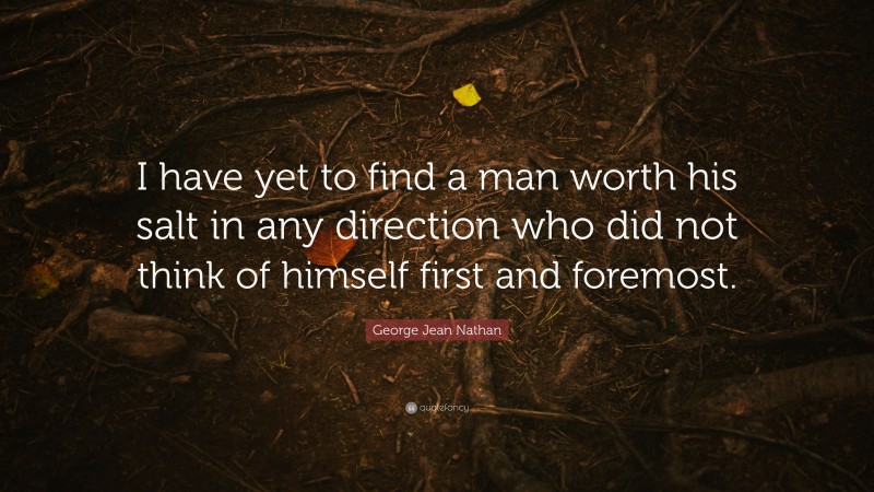 George Jean Nathan Quote: “I have yet to find a man worth his salt in any direction who did not think of himself first and foremost.”