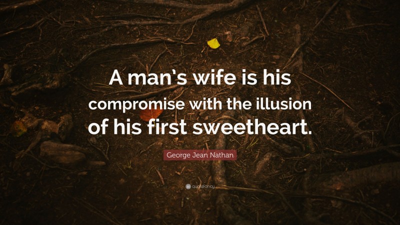 George Jean Nathan Quote: “A man’s wife is his compromise with the illusion of his first sweetheart.”