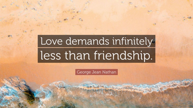 George Jean Nathan Quote: “Love demands infinitely less than friendship.”
