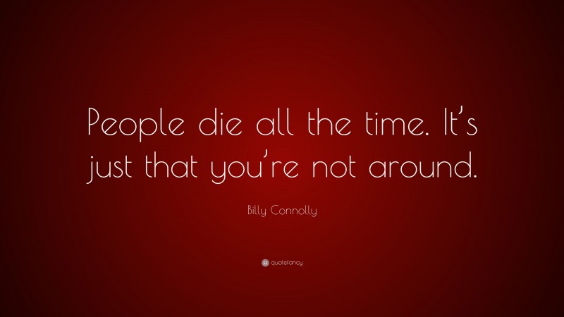 Billy Connolly Quote: “People die all the time. It’s just that you’re not around.”