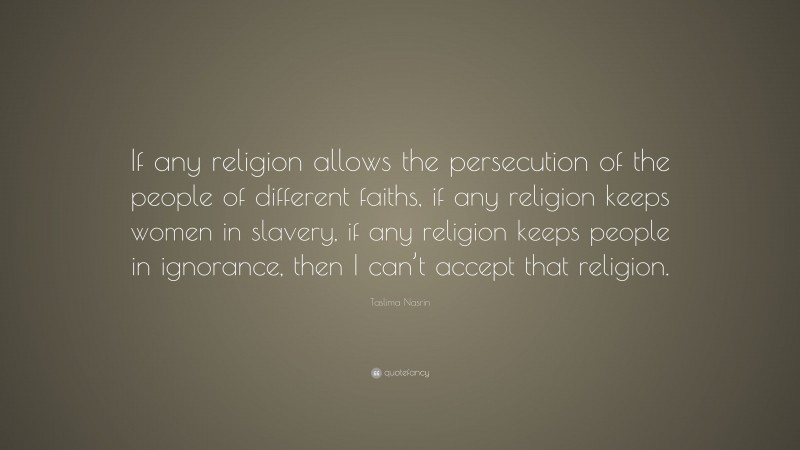 Taslima Nasrin Quote: “If any religion allows the persecution of the people of different faiths, if any religion keeps women in slavery, if any religion keeps people in ignorance, then I can’t accept that religion.”