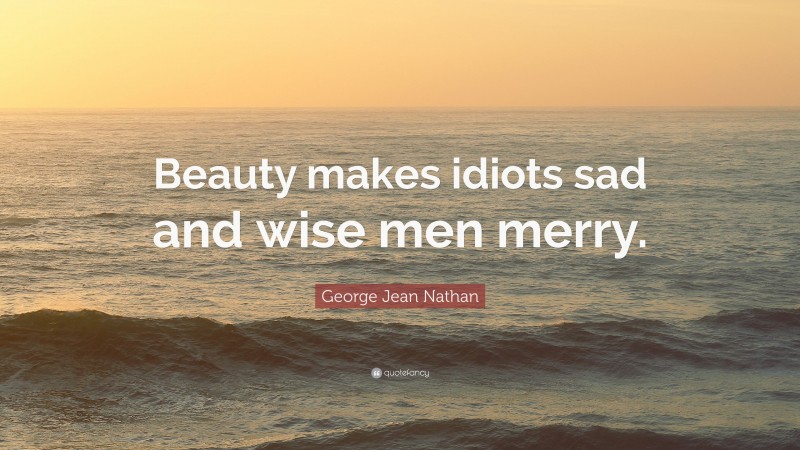 George Jean Nathan Quote: “Beauty makes idiots sad and wise men merry.”