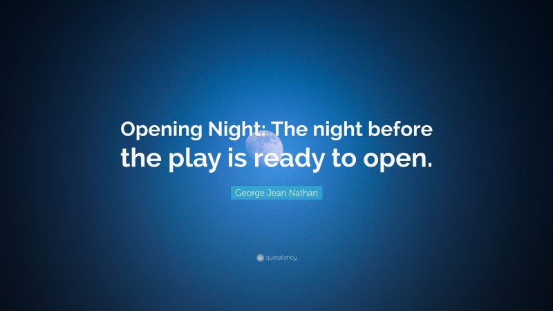 George Jean Nathan Quote: “Opening Night: The night before the play is ready to open.”