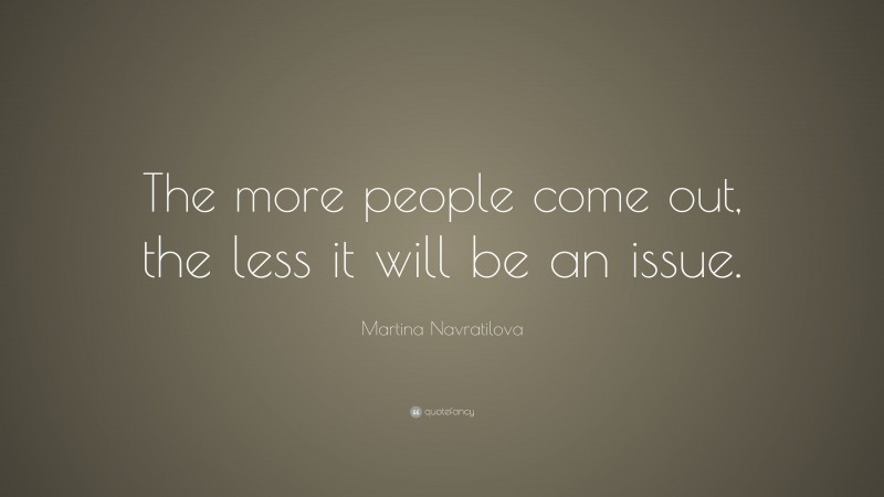 Martina Navratilova Quote: “The more people come out, the less it will be an issue.”