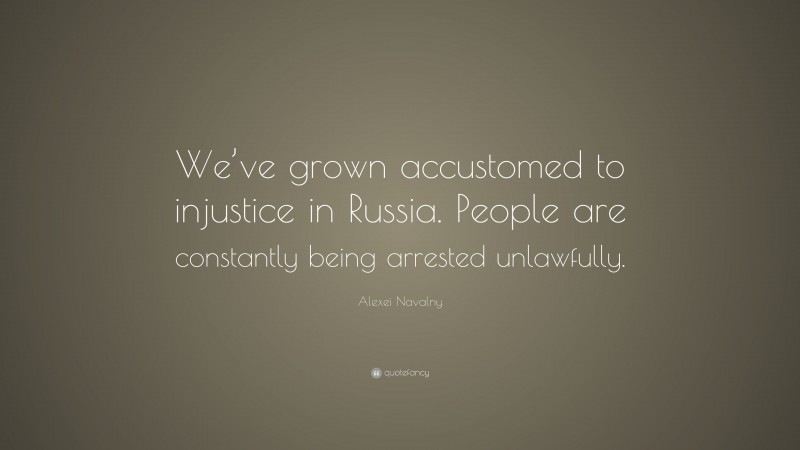Alexei Navalny Quote: “We’ve grown accustomed to injustice in Russia. People are constantly being arrested unlawfully.”