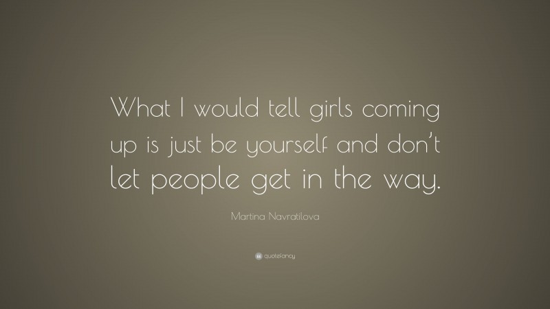 Martina Navratilova Quote: “What I would tell girls coming up is just be yourself and don’t let people get in the way.”