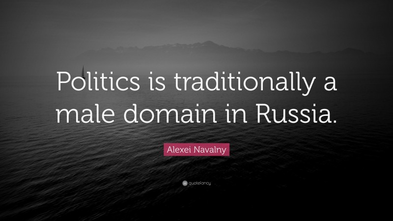 Alexei Navalny Quote: “Politics is traditionally a male domain in Russia.”