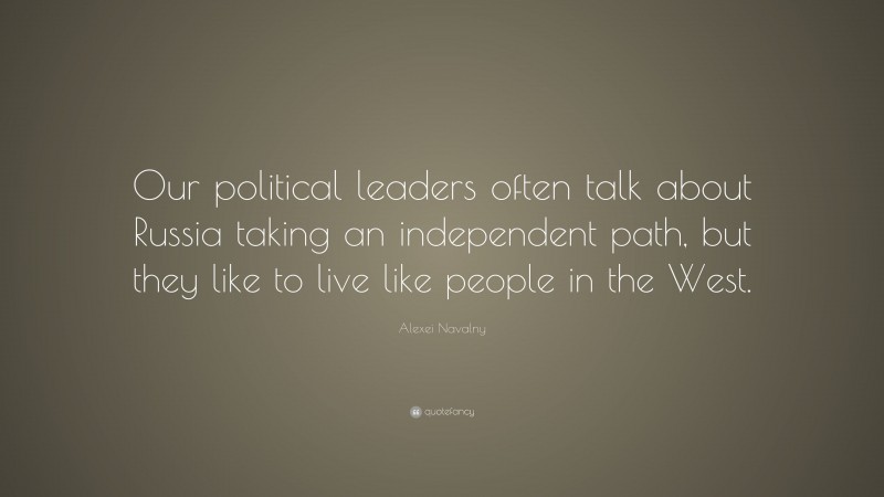 Alexei Navalny Quote: “Our political leaders often talk about Russia taking an independent path, but they like to live like people in the West.”