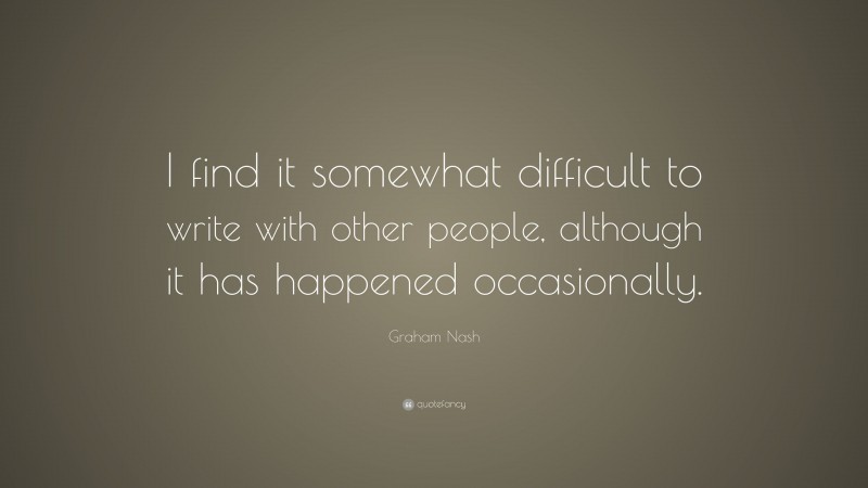 Graham Nash Quote: “I find it somewhat difficult to write with other people, although it has happened occasionally.”