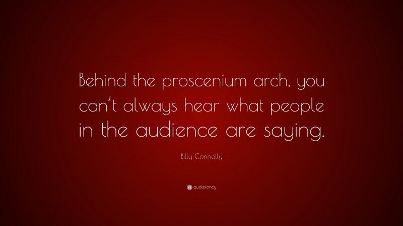 Billy Connolly Quote: “Behind the proscenium arch, you can’t always hear what people in the audience are saying.”