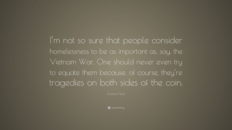 Graham Nash Quote: “I’m not so sure that people consider homelessness to be as important as, say, the Vietnam War. One should never even try to equate them because, of course, they’re tragedies on both sides of the coin.”
