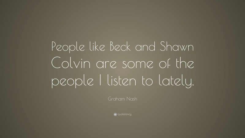 Graham Nash Quote: “People like Beck and Shawn Colvin are some of the people I listen to lately.”