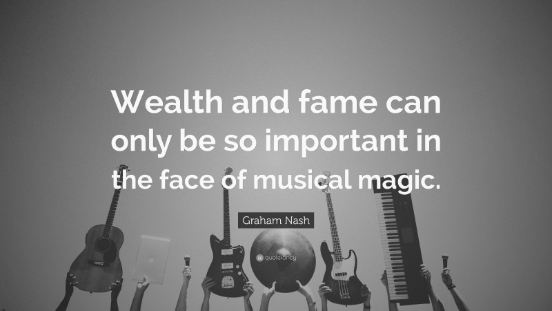 Graham Nash Quote: “Wealth and fame can only be so important in the face of musical magic.”